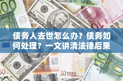 济南债务人去世怎么办？债务如何处理？一文讲清法律后果
