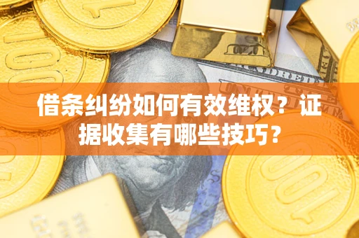 济南借条纠纷如何有效维权？证据收集有哪些技巧？