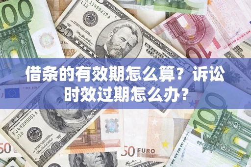 济南借条的有效期怎么算？诉讼时效过期怎么办？