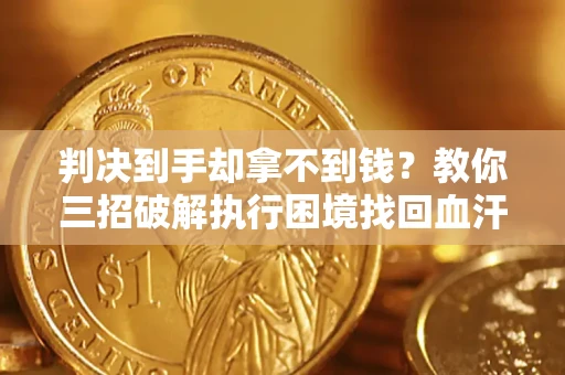 济南判决到手却拿不到钱？教你三招破解执行困境找回血汗钱
