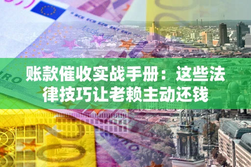 济南账款催收实战手册：这些法律技巧让老赖主动还钱