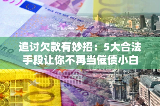 济南追讨欠款有妙招：5大合法手段让你不再当催债小白