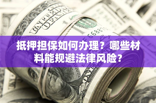 济南抵押担保如何办理？哪些材料能规避法律风险？