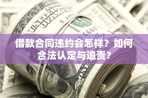 济南借款合同违约会怎样？如何合法认定与追责？