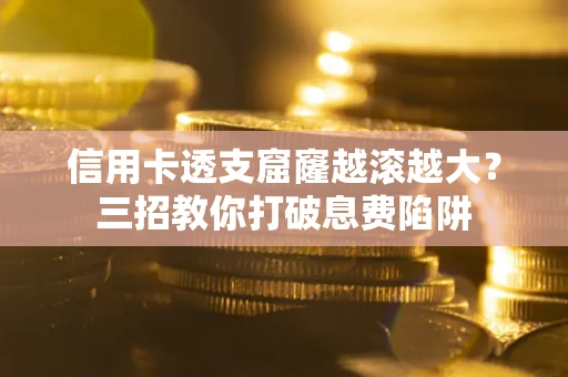 济南信用卡透支窟窿越滚越大？三招教你打破息费陷阱