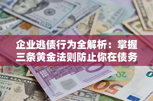 济南企业逃债行为全解析：掌握三条黄金法则防止你在债务乱局中“踩雷”