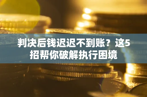 济南判决后钱迟迟不到账？这5招帮你破解执行困境