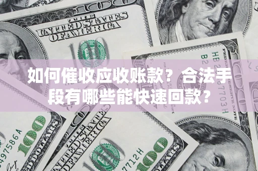 济南如何催收应收账款？合法手段有哪些能快速回款？