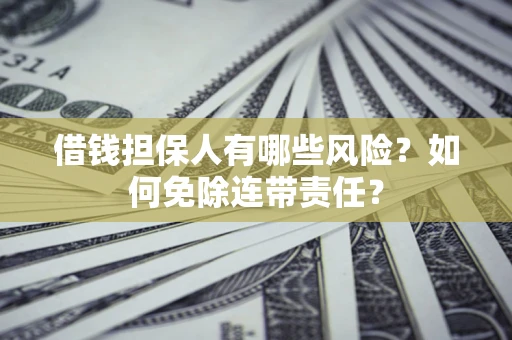 济南借钱担保人有哪些风险？如何免除连带责任？
