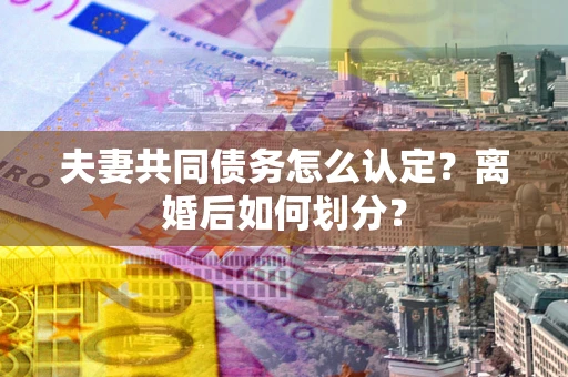济南夫妻共同债务怎么认定？离婚后如何划分？