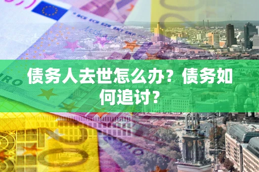 济南债务人去世怎么办？债务如何追讨？