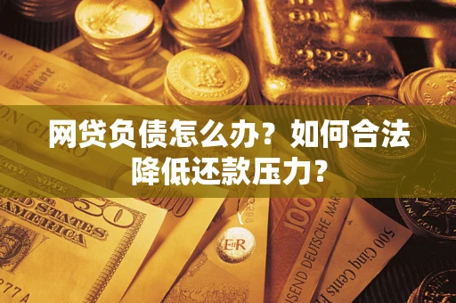 济南网贷负债怎么办？如何合法降低还款压力？