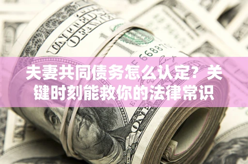 济南夫妻共同债务怎么认定？关键时刻能救你的法律常识