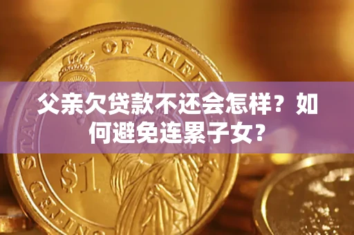 济南父亲欠贷款不还会怎样？如何避免连累子女？