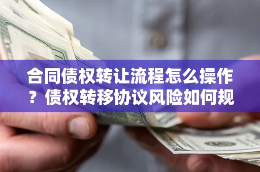 济南合同债权转让流程怎么操作？债权转移协议风险如何规避？
