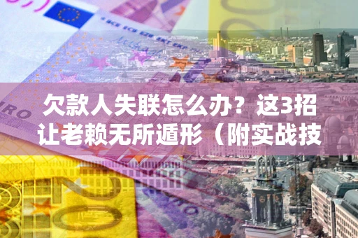 济南欠款人失联怎么办？这3招让老赖无所遁形（附实战技巧）