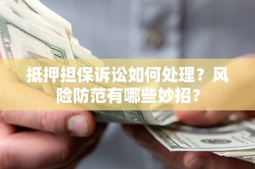 济南抵押担保诉讼如何处理？风险防范有哪些妙招？