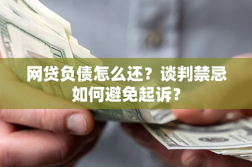 济南网贷负债怎么还？谈判禁忌如何避免起诉？