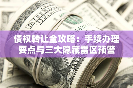 济南债权转让全攻略：手续办理要点与三大隐藏雷区预警