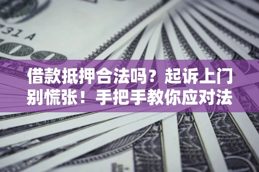 济南借款抵押合法吗？起诉上门别慌张！手把手教你应对法律程序