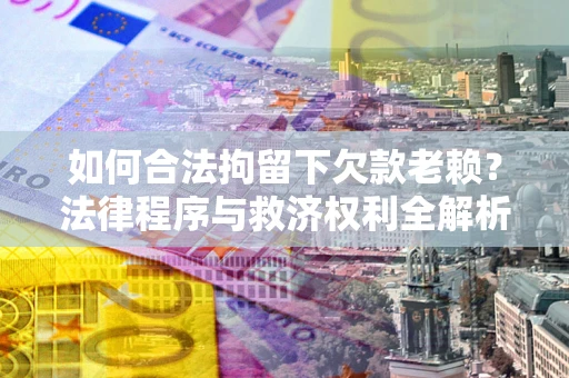 济南如何合法拘留下欠款老赖？法律程序与救济权利全解析