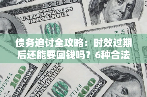济南债务追讨全攻略：时效过期后还能要回钱吗？6种合法手段助你维权