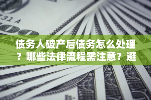 济南债务人破产后债务怎么处理？哪些法律流程需注意？避免踩坑指南