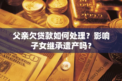 济南父亲欠贷款如何处理?影响子女继承遗产吗? 济南父亲欠贷款如何处理?影响子女继承遗产吗?