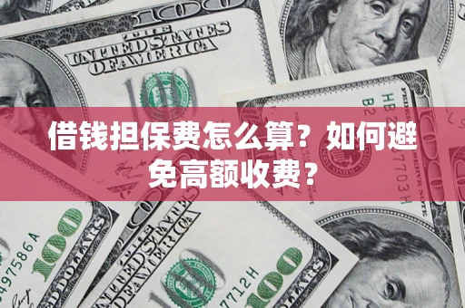 济南借钱担保费怎么算？如何避免高额收费？