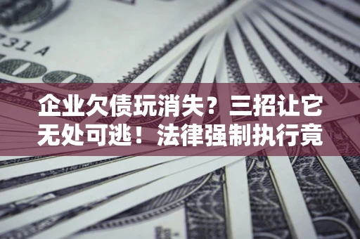 济南企业欠债玩消失？三招让它无处可逃！法律强制执行竟比讨债公司还狠？