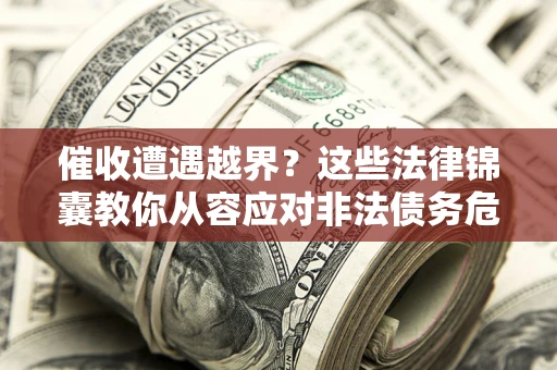 济南催收遭遇越界？这些法律锦囊教你从容应对非法债务危机