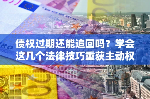 济南债权过期还能追回吗？学会这几个法律技巧重获主动权