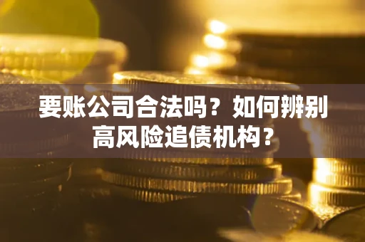 济南要账公司合法吗？如何辨别高风险追债机构？