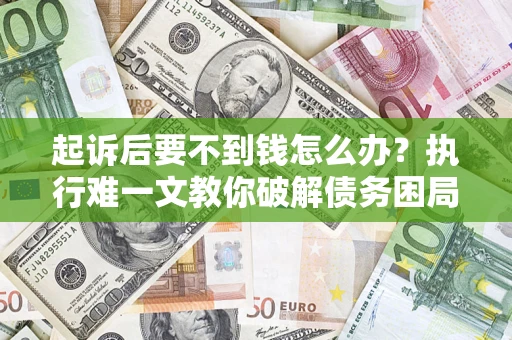 济南起诉后要不到钱怎么办？执行难一文教你破解债务困局