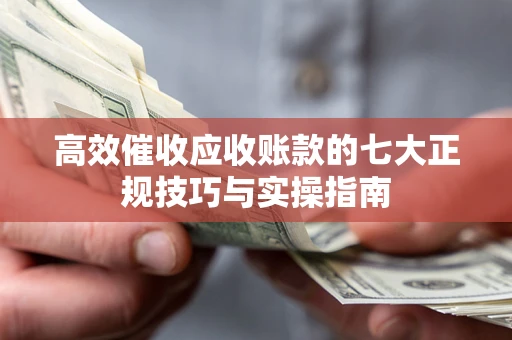 济南高效催收应收账款的七大正规技巧与实操指南