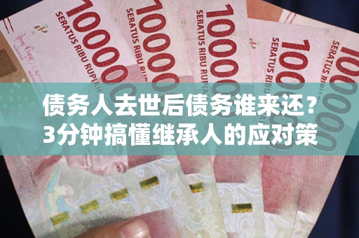 济南债务人去世后债务谁来还？3分钟搞懂继承人的应对策略