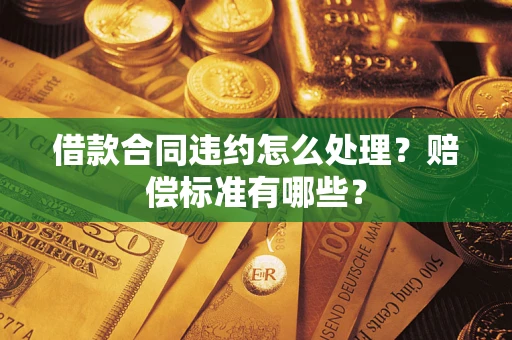 济南借款合同违约怎么处理？赔偿标准有哪些？
