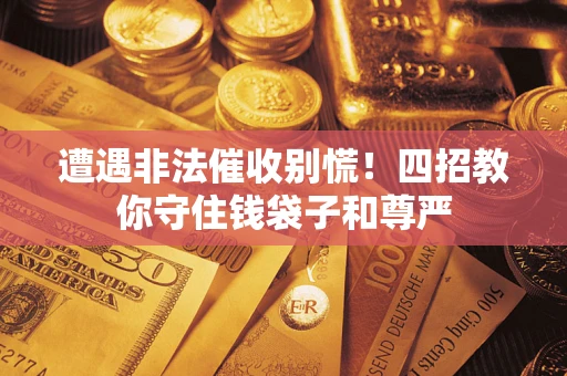 济南遭遇非法催收别慌！四招教你守住钱袋子和尊严