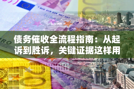济南债务催收全流程指南：从起诉到胜诉，关键证据这样用