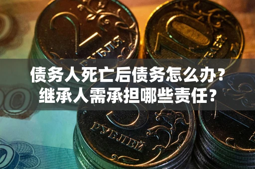 济南债务人死亡后债务怎么办？继承人需承担哪些责任？