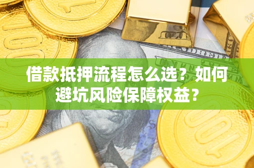 济南借款抵押流程怎么选？如何避坑风险保障权益？