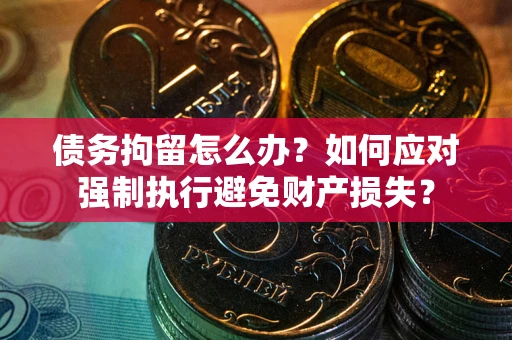 济南债务拘留怎么办？如何应对强制执行避免财产损失？