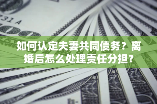 济南如何认定夫妻共同债务？离婚后怎么处理责任分担？