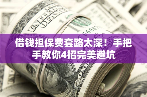 济南借钱担保费套路太深！手把手教你4招完美避坑