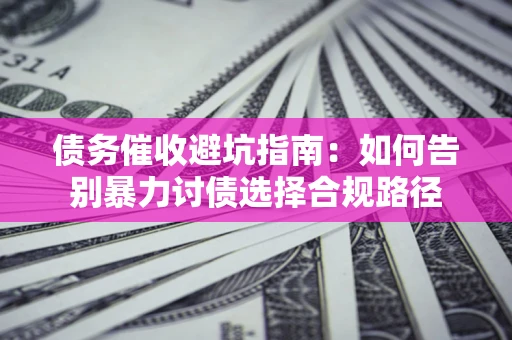 济南债务催收避坑指南：如何告别暴力讨债选择合规路径