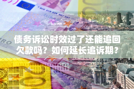 济南债务诉讼时效过了还能追回欠款吗？如何延长追诉期？