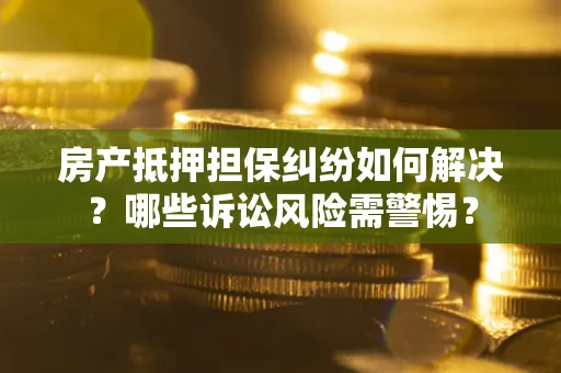 济南房产抵押担保纠纷如何解决？哪些诉讼风险需警惕？