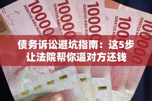 济南债务诉讼避坑指南：这5步让法院帮你逼对方还钱