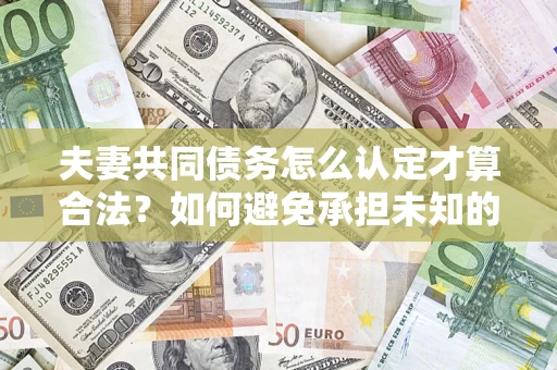 济南夫妻共同债务怎么认定才算合法？如何避免承担未知的债务风险？