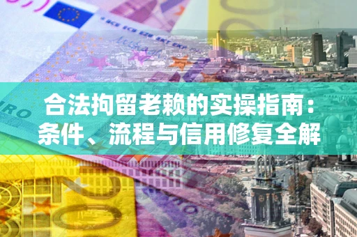 济南合法拘留老赖的实操指南:条件、流程与信用修复全解析 济南合法拘留老赖的实操指南:条件、流程与信用修复全解析